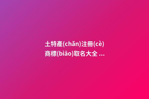 土特產(chǎn)注冊(cè)商標(biāo)取名大全 公司起朗朗上口名字-名學(xué)網(wǎng)-第1張-公司起名-玄機(jī)派